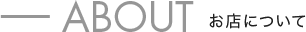 ABOUT お店について